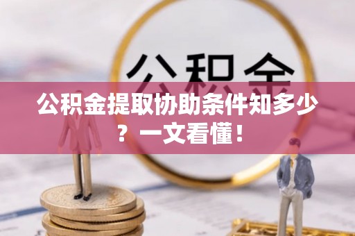 郁南公积金提取协助条件知多少？一文看懂！