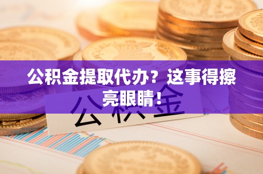 郁南公积金提取代办？这事得擦亮眼睛！