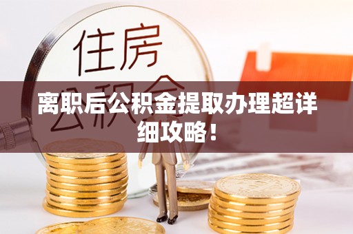 郁南离职后公积金提取办理超详细攻略！