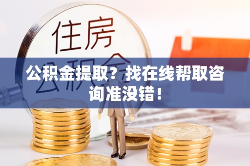 郁南公积金提取？找在线帮取咨询准没错！
