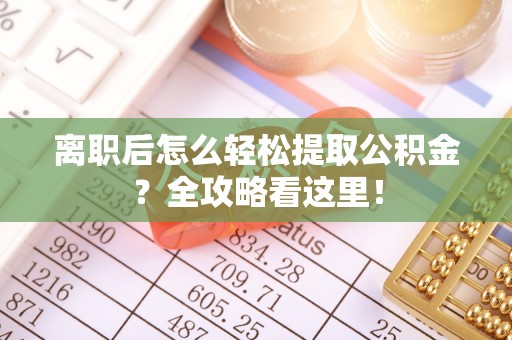郁南离职后怎么轻松提取公积金？全攻略看这里！
