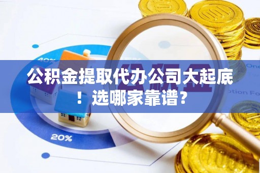 郁南公积金提取代办公司大起底！选哪家靠谱？