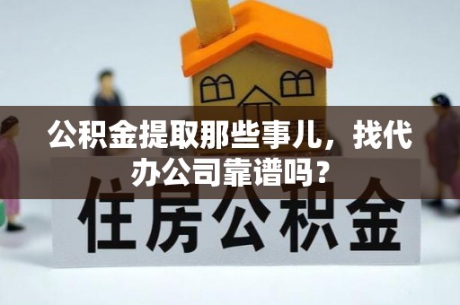郁南公积金提取那些事儿，找代办公司靠谱吗？