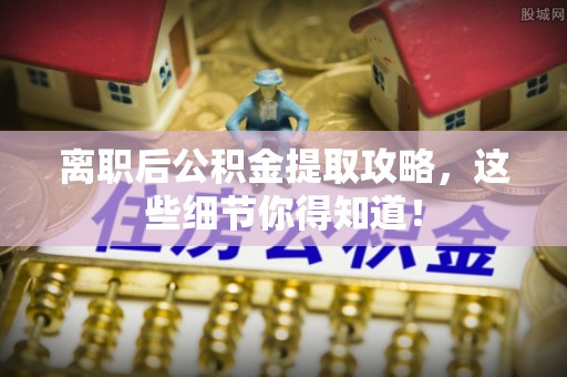 郁南离职后公积金提取攻略，这些细节你得知道！