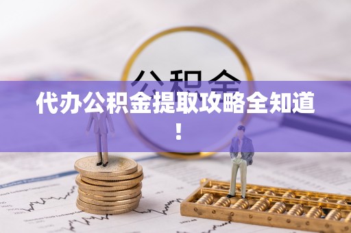 郁南代办公积金提取攻略全知道！