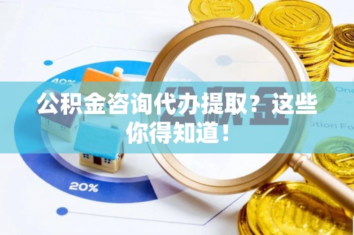 郁南公积金咨询代办提取？这些你得知道！