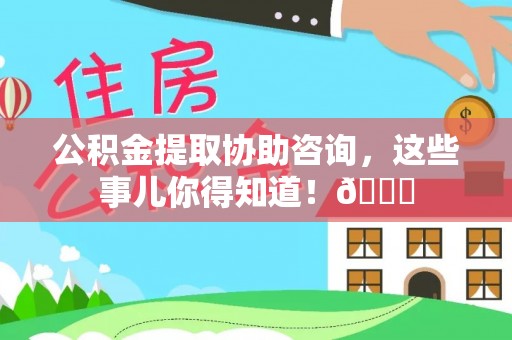 郁南公积金提取协助咨询，这些事儿你得知道！😎