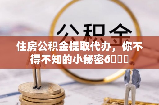郁南住房公积金提取代办，你不得不知的小秘密😎