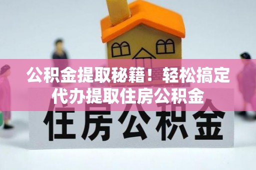 郁南公积金提取秘籍！轻松搞定代办提取住房公积金