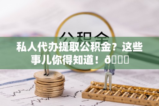 郁南私人代办提取公积金？这些事儿你得知道！😎