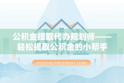 郁南公积金提取代办规划师——轻松提取公积金的小帮手