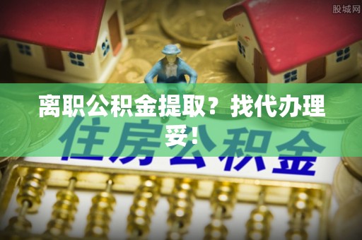 郁南离职公积金提取？找代办理妥！