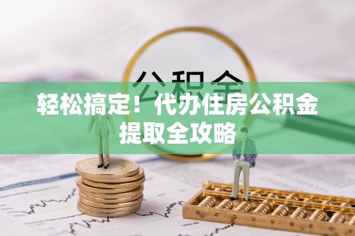 郁南轻松搞定！代办住房公积金提取全攻略