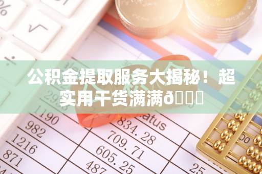 郁南公积金提取服务大揭秘！超实用干货满满😎
