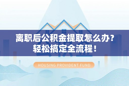 郁南离职后公积金提取怎么办？轻松搞定全流程！