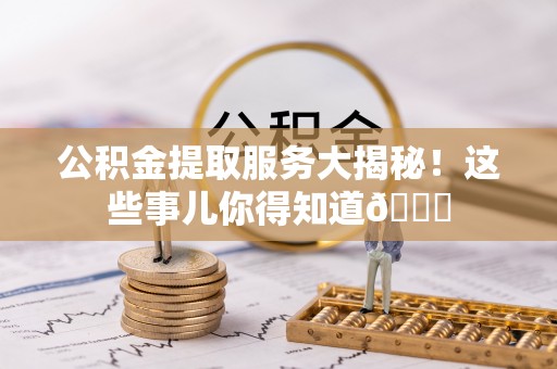 郁南公积金提取服务大揭秘！这些事儿你得知道😎