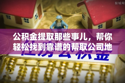 郁南公积金提取那些事儿，帮你轻松找到靠谱的帮取公司地址！