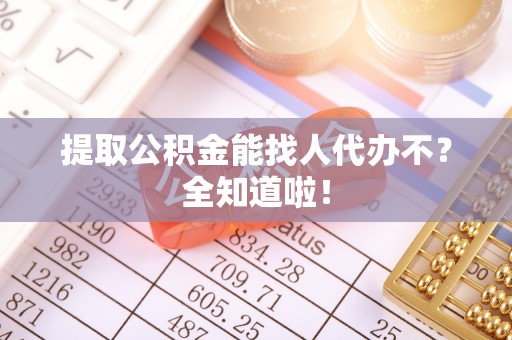 郁南提取公积金能找人代办不？全知道啦！