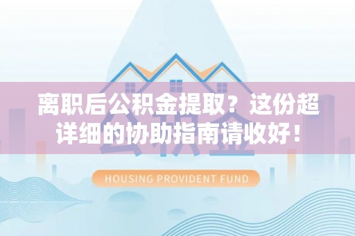 郁南离职后公积金提取？这份超详细的协助指南请收好！