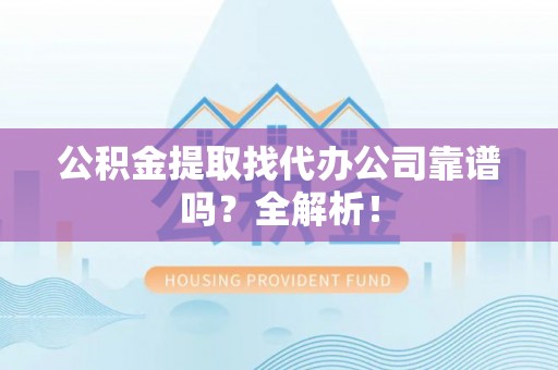 郁南公积金提取找代办公司靠谱吗？全解析！