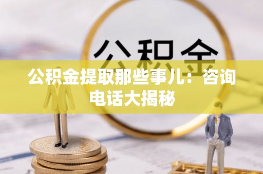 郁南公积金提取那些事儿：咨询电话大揭秘