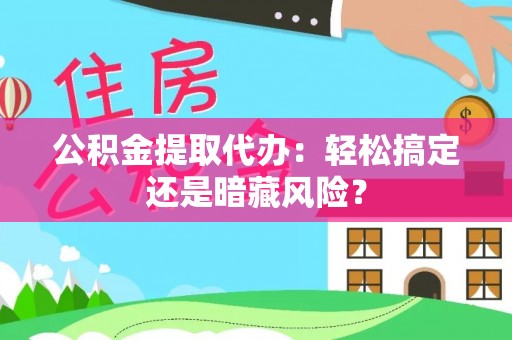 郁南公积金提取代办：轻松搞定还是暗藏风险？