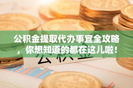 郁南公积金提取代办事宜全攻略，你想知道的都在这儿啦！
