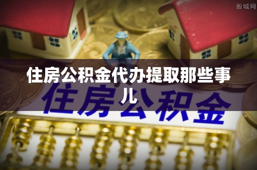 郁南住房公积金代办提取那些事儿