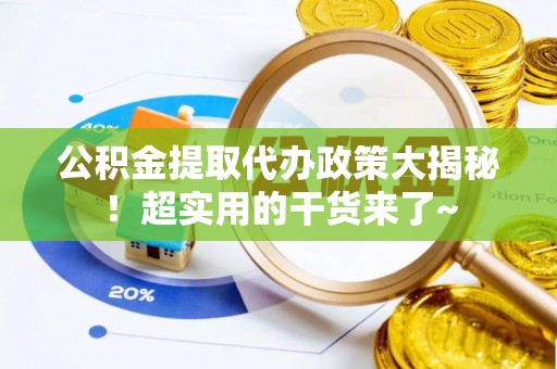 郁南公积金提取代办政策大揭秘！超实用的干货来了~