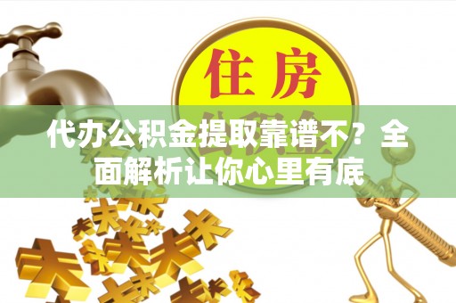 郁南代办公积金提取靠谱不？全面解析让你心里有底