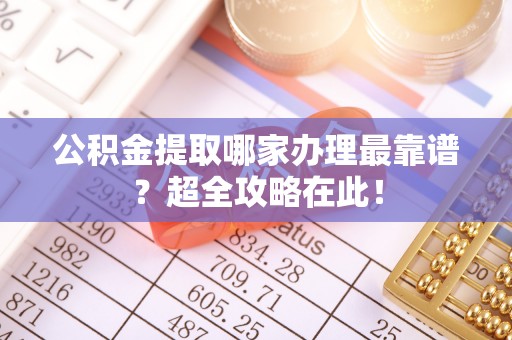 郁南公积金提取哪家办理最靠谱？超全攻略在此！