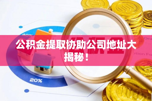 郁南公积金提取协助公司地址大揭秘！