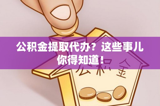 郁南公积金提取代办？这些事儿你得知道！
