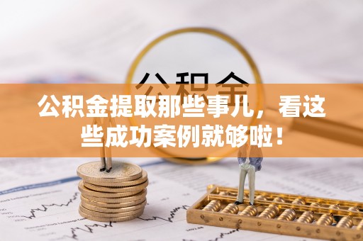郁南公积金提取那些事儿，看这些成功案例就够啦！