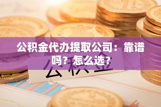 郁南公积金代办提取公司：靠谱吗？怎么选？
