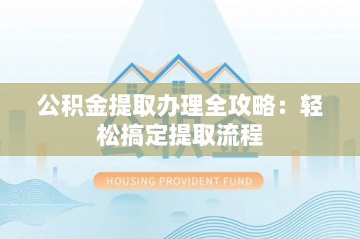 郁南公积金提取办理全攻略：轻松搞定提取流程