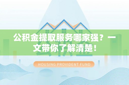 郁南公积金提取服务哪家强？一文带你了解清楚！