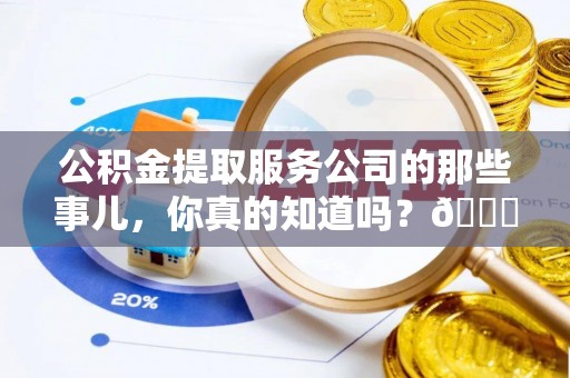 郁南公积金提取服务公司的那些事儿，你真的知道吗？😎