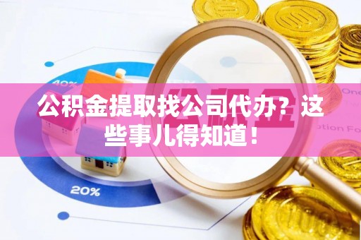 郁南公积金提取找公司代办？这些事儿得知道！