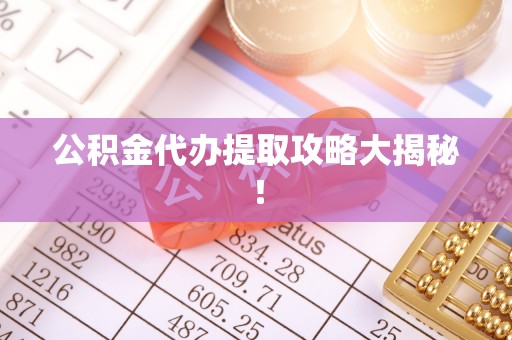 郁南公积金代办提取攻略大揭秘！