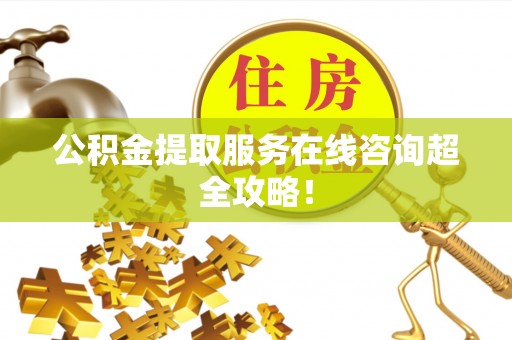 郁南公积金提取服务在线咨询超全攻略！