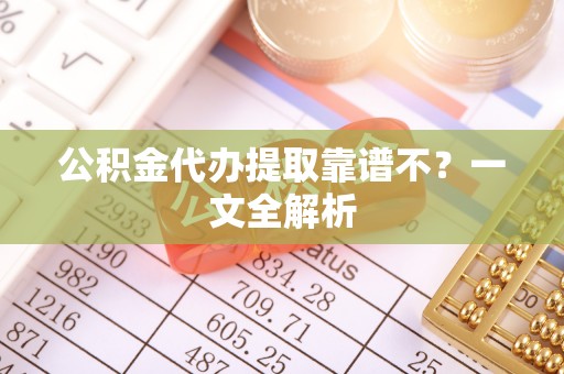 郁南公积金代办提取靠谱不？一文全解析