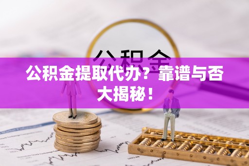 郁南公积金提取代办？靠谱与否大揭秘！