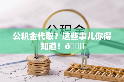 郁南公积金代取？这些事儿你得知道！😎