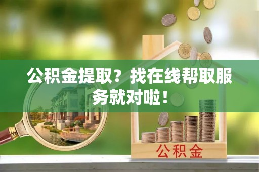 郁南公积金提取？找在线帮取服务就对啦！