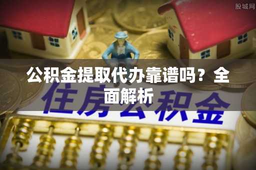 郁南公积金提取代办靠谱吗？全面解析