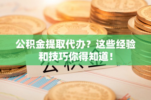 郁南公积金提取代办？这些经验和技巧你得知道！