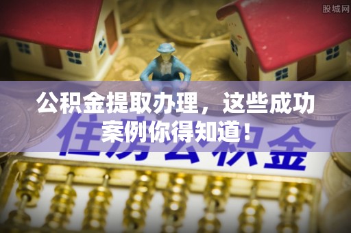 郁南公积金提取办理，这些成功案例你得知道！