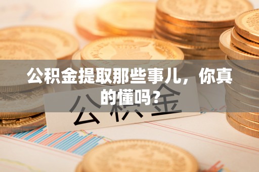 郁南公积金提取那些事儿，你真的懂吗？