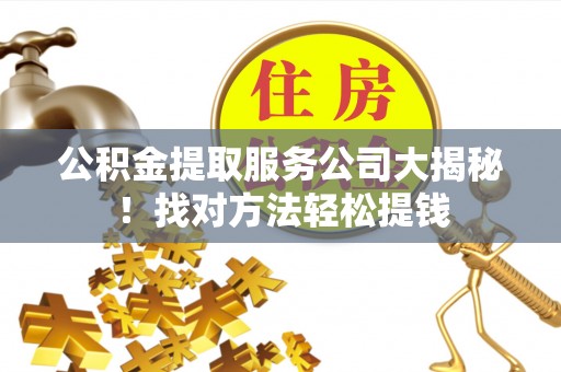 郁南公积金提取服务公司大揭秘！找对方法轻松提钱